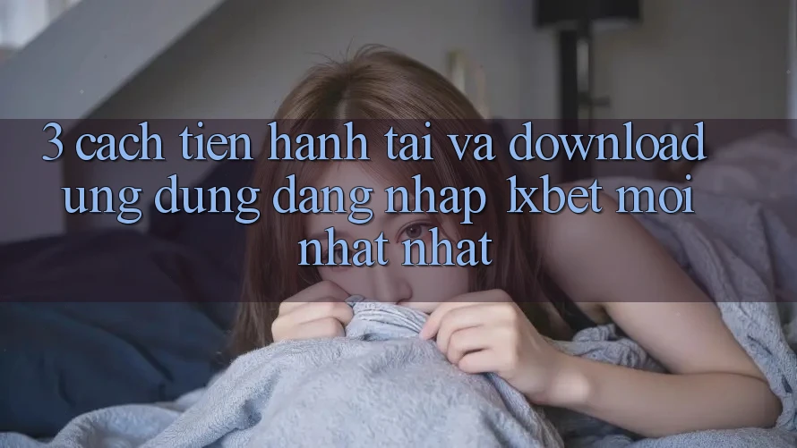 3. Cách tiến hành Tải Và Download Ứng Dụng Đăng Nhập 1xbet Mới nhất Nhất