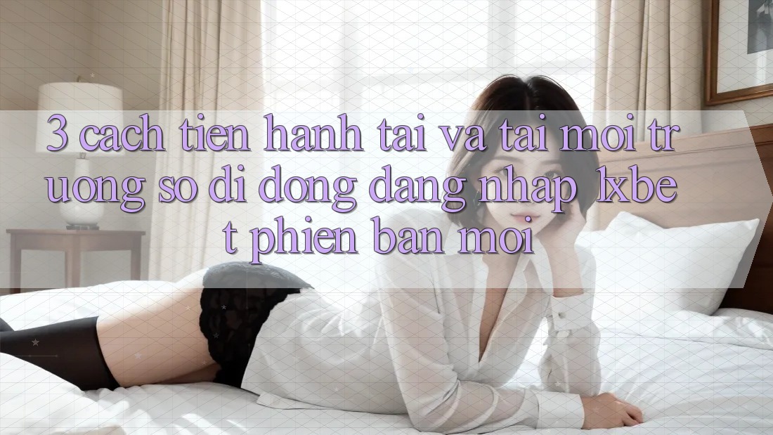 3. Cách tiến hành Tải Và Tải Môi trường số di động Đăng Nhập 1xbet Phiên bản mới