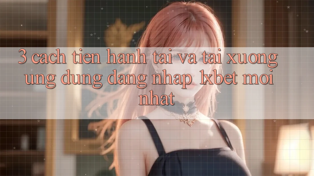 3. Cách tiến hành Tải Và Tải xuống Ứng Dụng Đăng Nhập 1xbet Mới Nhất