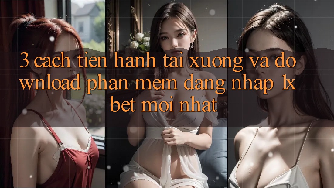 3. Cách tiến hành Tải xuống Và Download Phần mềm Đăng Nhập 1xbet Mới Nhất