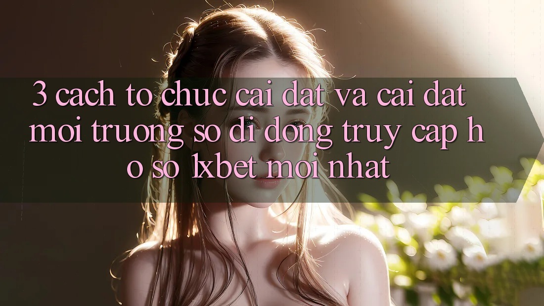3. Cách tổ chức Cài đặt Và Cài Đặt Môi trường số di động Truy cập hồ sơ 1xbet Mới Nhất