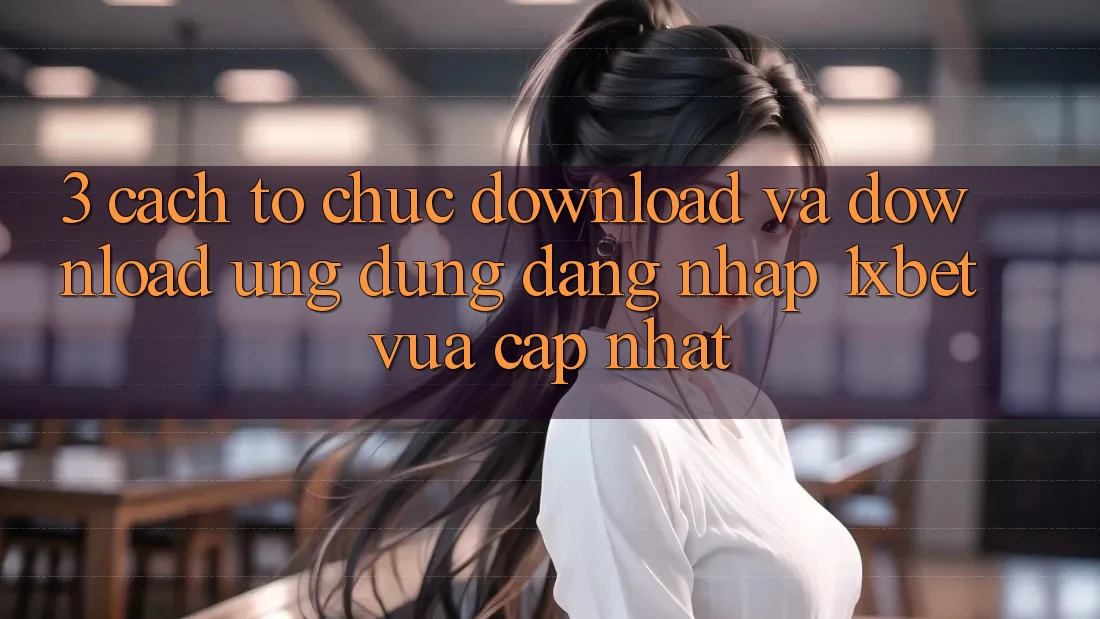 3. Cách tổ chức Download Và Download Ứng Dụng Đăng Nhập 1xbet Vừa cập nhật