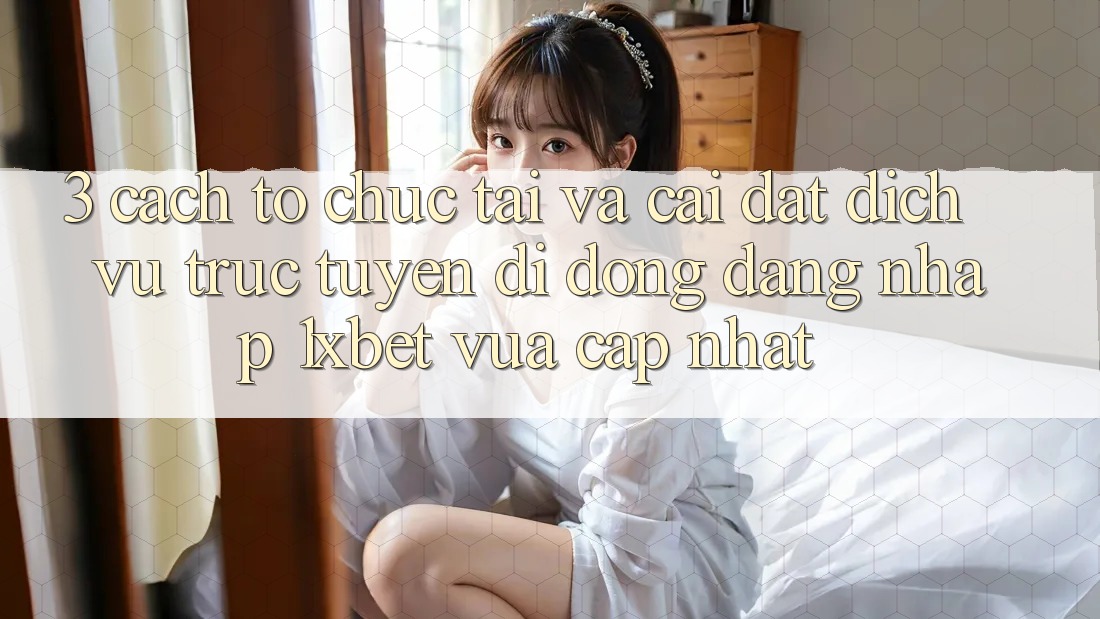 3. Cách tổ chức Tải Và Cài Đặt Dịch vụ trực tuyến di động Đăng Nhập 1xbet Vừa cập nhật