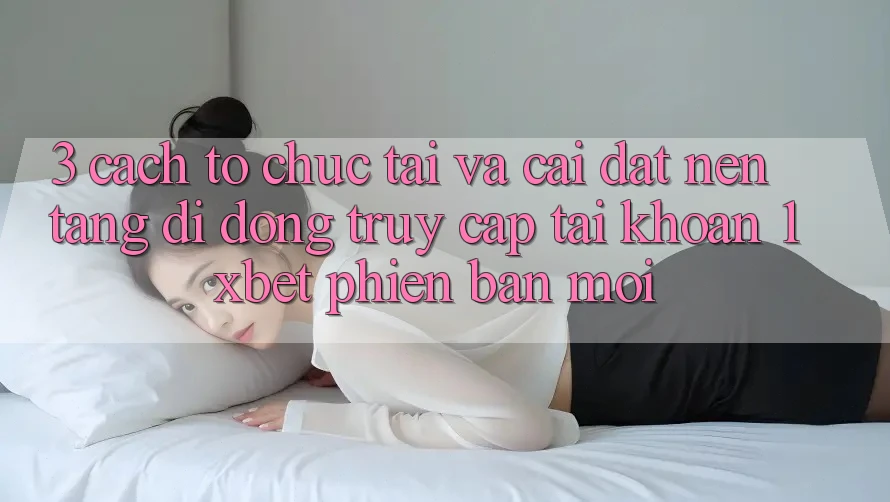 3. Cách tổ chức Tải Và Cài Đặt Nền tảng di động Truy cập tài khoản 1xbet Phiên bản mới