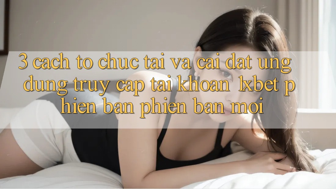 3. Cách tổ chức Tải Và Cài Đặt Ứng Dụng Truy cập tài khoản 1xbet Phiên bản phiên bản mới