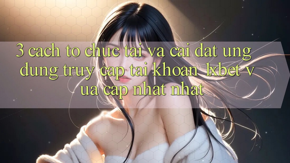 3. Cách tổ chức Tải Và Cài Đặt Ứng Dụng Truy cập tài khoản 1xbet Vừa cập nhật Nhất