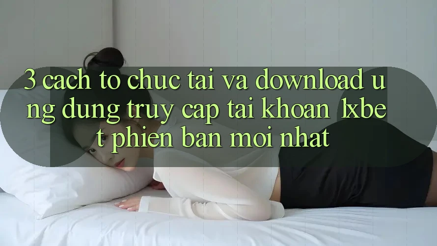 3. Cách tổ chức Tải Và Download Ứng Dụng Truy cập tài khoản 1xbet Phiên bản mới Nhất