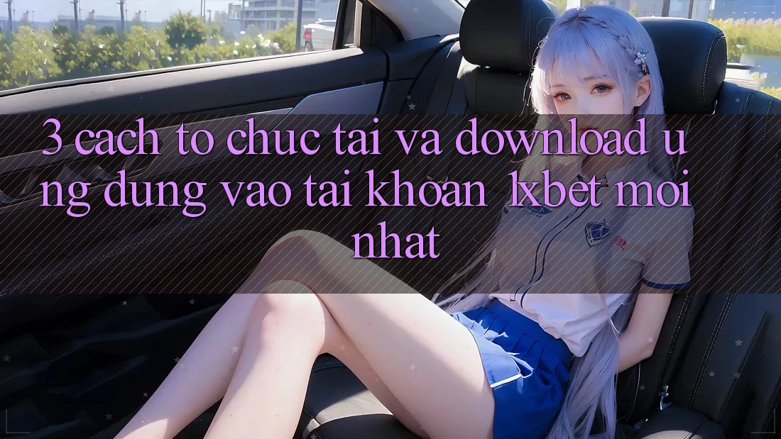 3. Cách tổ chức Tải Và Download Ứng Dụng Vào tài khoản 1xbet Mới Nhất