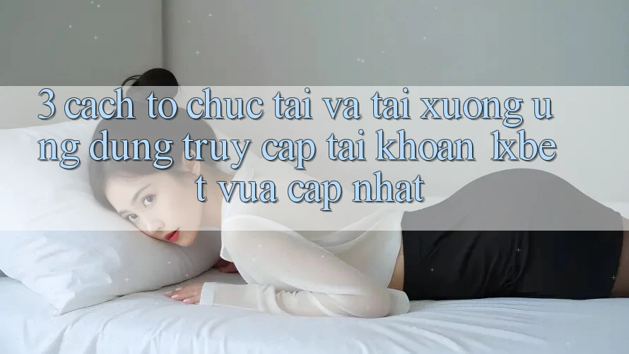 3. Cách tổ chức Tải Và Tải xuống Ứng dụng Truy cập tài khoản 1xbet Vừa cập nhật