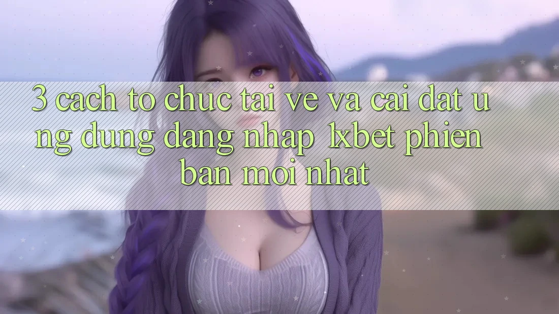 3. Cách tổ chức Tải về Và Cài Đặt Ứng Dụng Đăng Nhập 1xbet Phiên bản mới Nhất