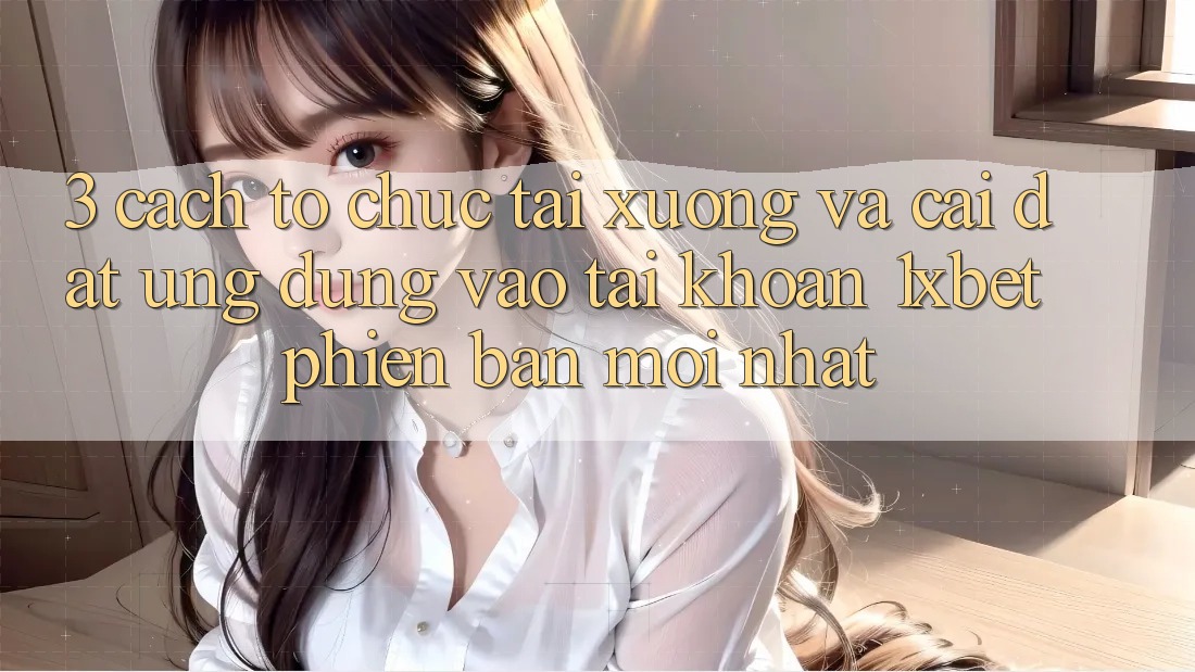 3. Cách tổ chức Tải xuống Và Cài Đặt Ứng Dụng Vào tài khoản 1xbet Phiên bản mới Nhất