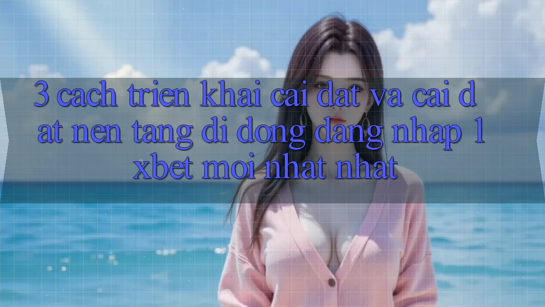 3. Cách triển khai Cài đặt Và Cài Đặt Nền tảng di động Đăng Nhập 1xbet Mới nhất Nhất