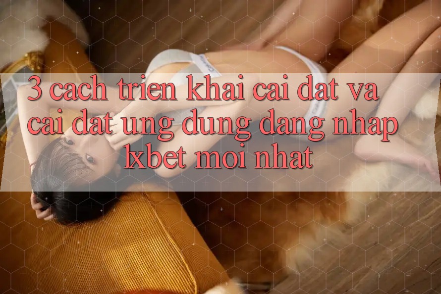 3. Cách triển khai Cài đặt Và Cài Đặt Ứng Dụng Đăng Nhập 1xbet Mới Nhất