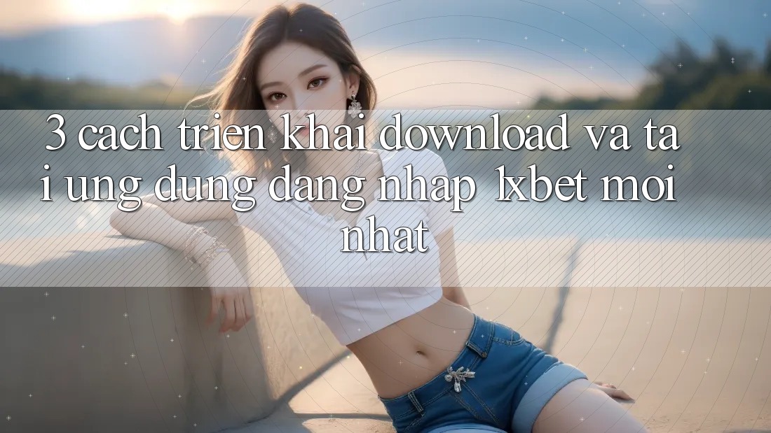 3. Cách triển khai Download Và Tải Ứng Dụng Đăng Nhập 1xbet Mới Nhất