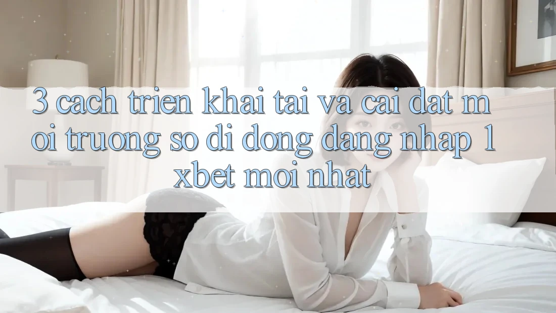 3. Cách triển khai Tải Và Cài Đặt Môi trường số di động Đăng Nhập 1xbet Mới Nhất