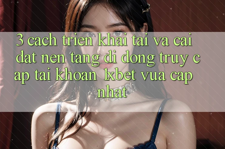 3. Cách triển khai Tải Và Cài Đặt Nền tảng di động Truy cập tài khoản 1xbet Vừa cập nhật 3. Cách triển khai Tải Và Cài Đặt Nền tảng di động Truy cập tài khoản 1xbet Vừa cập nhật