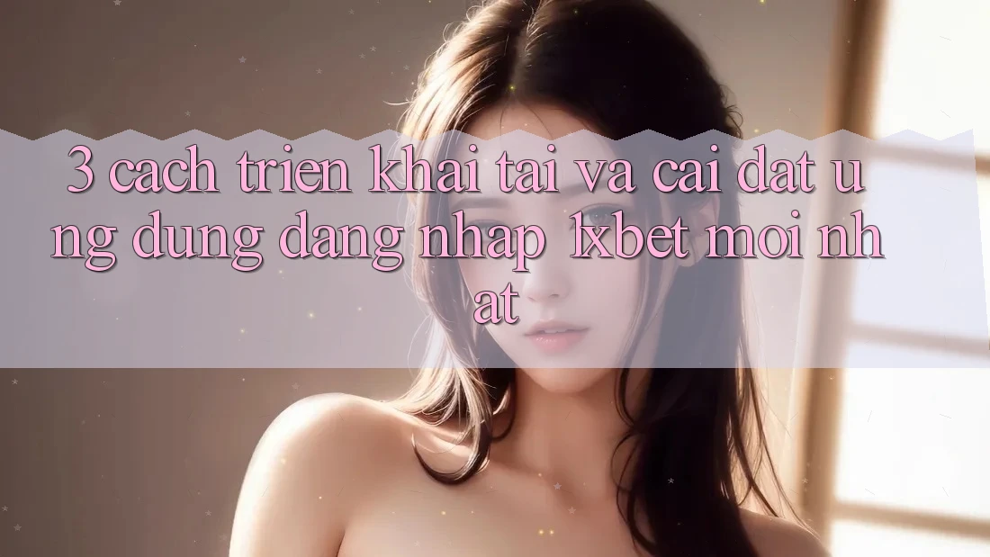 3. Cách triển khai Tải Và Cài Đặt Ứng Dụng Đăng Nhập 1xbet Mới Nhất