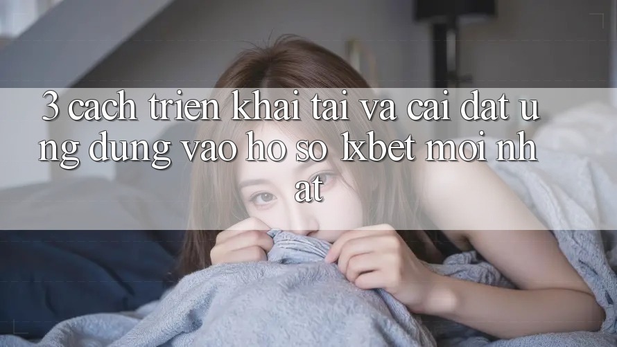3. Cách triển khai Tải Và Cài Đặt Ứng Dụng Vào hồ sơ 1xbet Mới Nhất