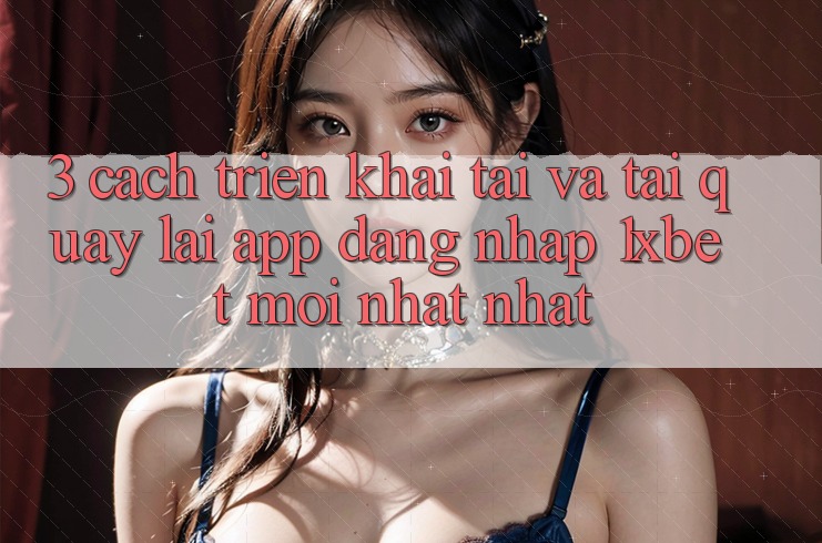 3. Cách triển khai Tải Và Tải quay lại App Đăng Nhập 1xbet Mới nhất Nhất
