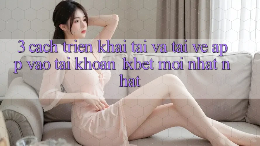 3. Cách triển khai Tải Và Tải về App Vào tài khoản 1xbet Mới nhất Nhất