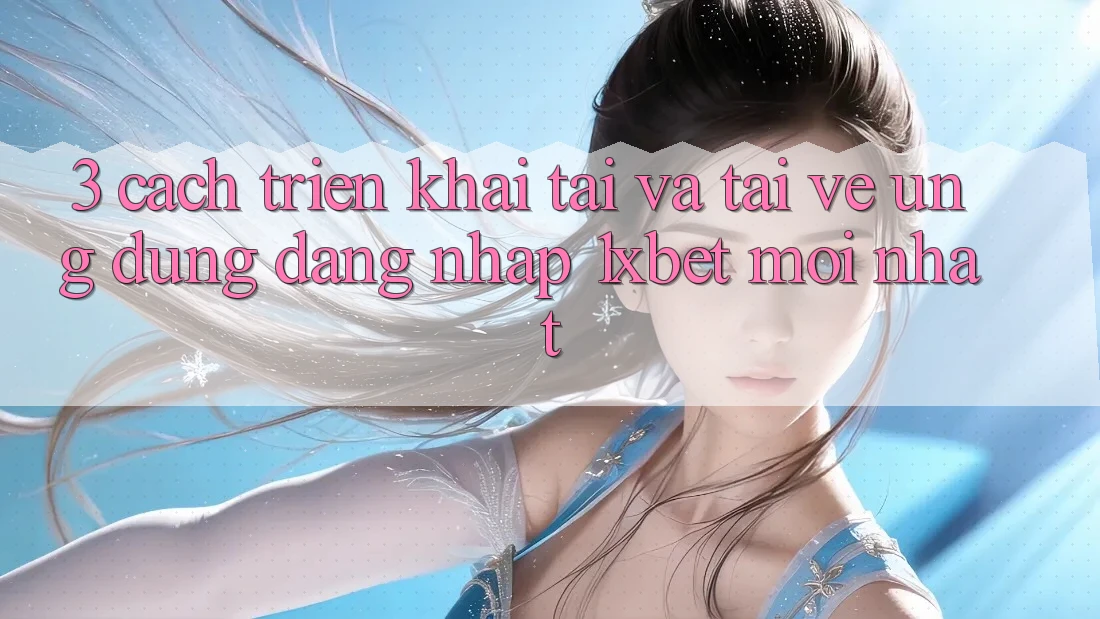 3. Cách triển khai Tải Và Tải về Ứng Dụng Đăng nhập 1xbet Mới Nhất