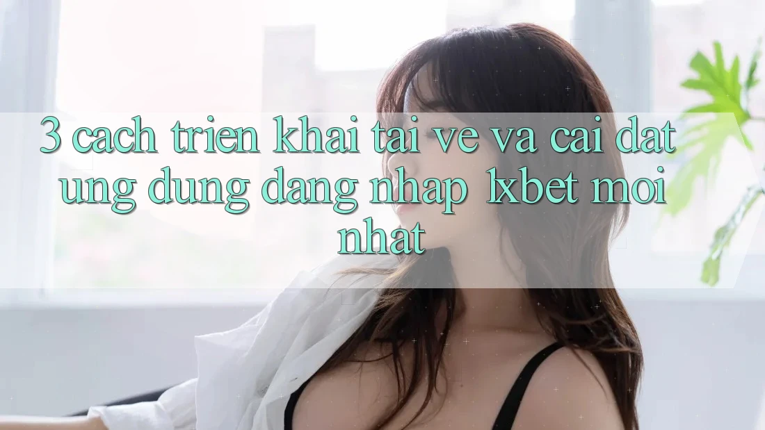 3. Cách triển khai Tải về Và Cài Đặt Ứng Dụng Đăng Nhập 1xbet Mới nhất