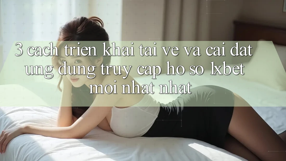 3. Cách triển khai Tải về Và Cài Đặt Ứng Dụng Truy cập hồ sơ 1xbet Mới nhất Nhất