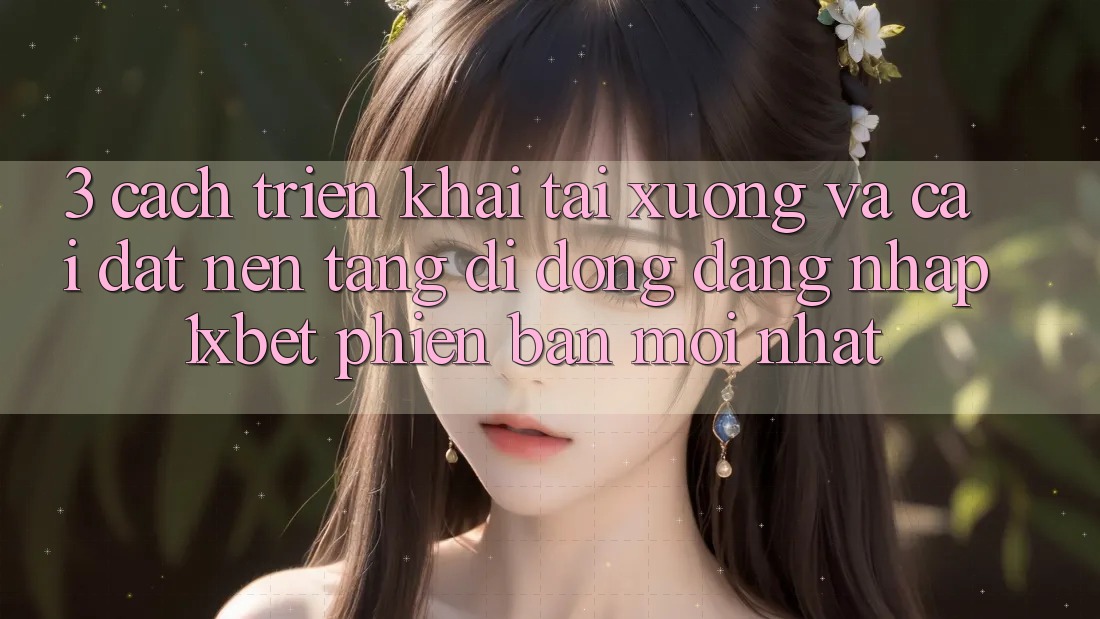 3. Cách triển khai Tải xuống Và Cài Đặt Nền tảng di động Đăng Nhập 1xbet Phiên bản mới Nhất