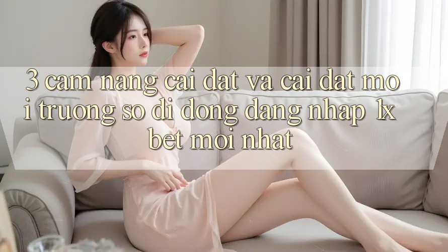 3. Cẩm nang Cài đặt Và Cài đặt Môi trường số di động Đăng Nhập 1xbet Mới Nhất 3. Cẩm nang Cài đặt Và Cài đặt Môi trường số di động Đăng Nhập 1xbet Mới Nhất