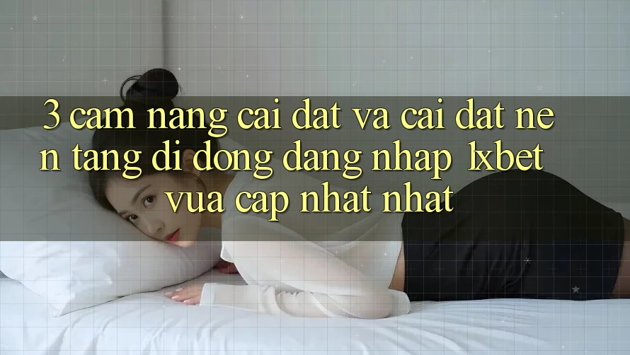 3. Cẩm nang Cài đặt Và Cài Đặt Nền tảng di động Đăng Nhập 1xbet Vừa cập nhật Nhất