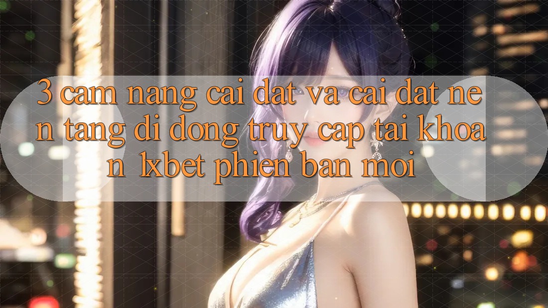 3. Cẩm nang Cài đặt Và Cài Đặt Nền tảng di động Truy cập tài khoản 1xbet Phiên bản mới