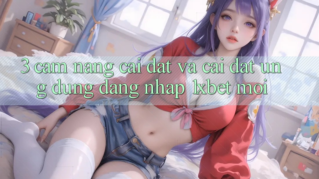 3. Cẩm nang Cài đặt Và Cài Đặt Ứng Dụng Đăng Nhập 1xbet Mới