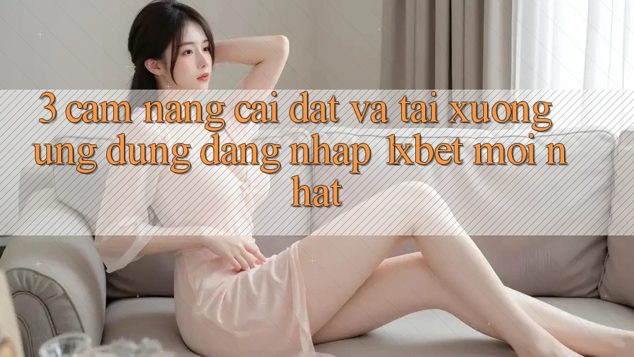 3. Cẩm nang Cài đặt Và Tải xuống Ứng Dụng Đăng Nhập 1xbet Mới Nhất