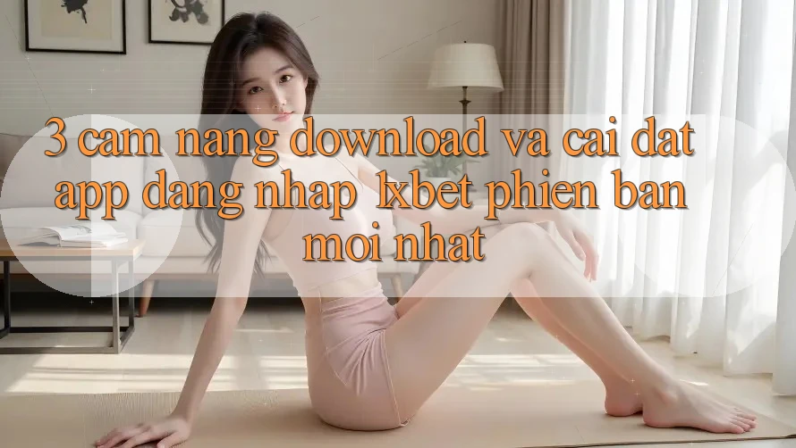 3. Cẩm nang Download Và Cài Đặt App Đăng Nhập 1xbet Phiên bản mới nhất