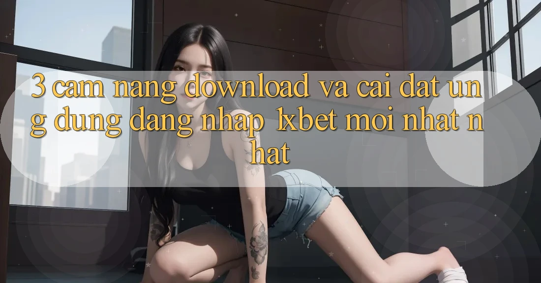 3. Cẩm nang Download Và Cài Đặt Ứng Dụng Đăng Nhập 1xbet Mới nhất Nhất