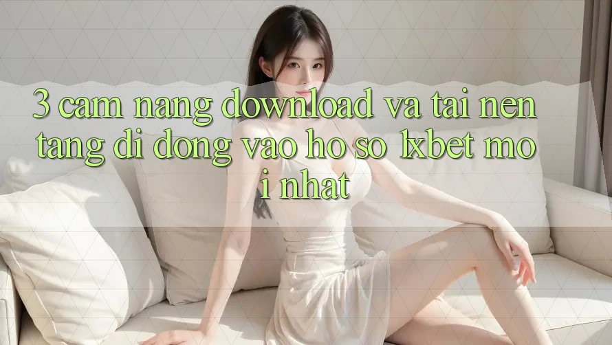 3. Cẩm nang Download Và Tải Nền tảng di động Vào hồ sơ 1xbet Mới Nhất