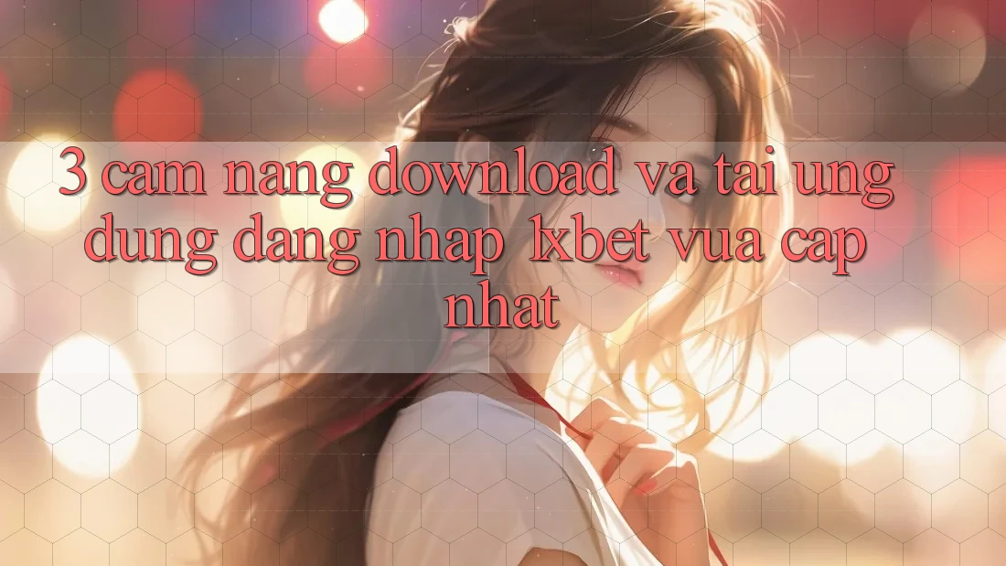 3. Cẩm nang Download Và Tải Ứng Dụng Đăng nhập 1xbet Vừa cập nhật