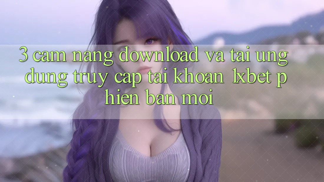 3. Cẩm nang Download Và Tải Ứng Dụng Truy cập tài khoản 1xbet Phiên bản mới