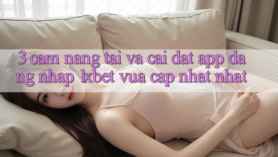 3. Cẩm nang Tải Và Cài Đặt App Đăng Nhập 1xbet Vừa cập nhật Nhất