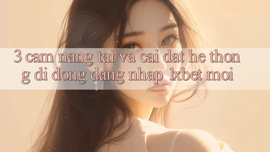3. Cẩm nang Tải Và Cài Đặt Hệ thống di động Đăng Nhập 1xbet Mới