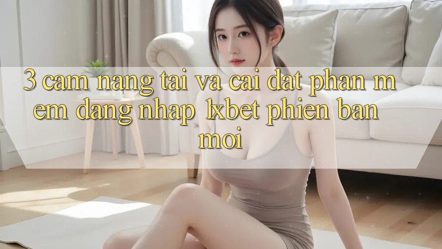 3. Cẩm nang Tải Và Cài Đặt Phần mềm Đăng Nhập 1xbet Phiên bản mới