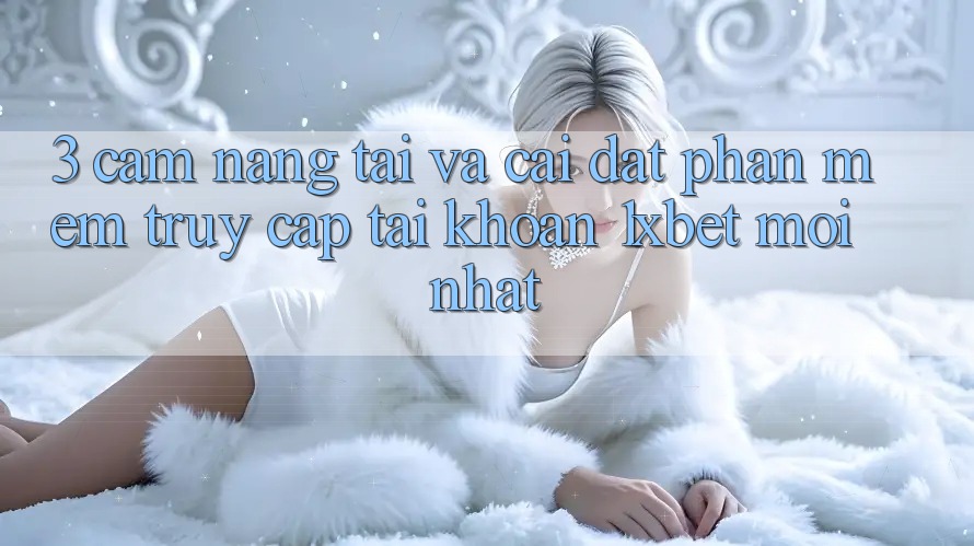 3. Cẩm nang Tải Và Cài Đặt Phần mềm Truy cập tài khoản 1xbet Mới Nhất