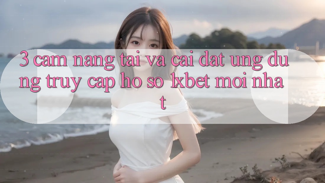 3. Cẩm nang Tải Và Cài Đặt Ứng Dụng Truy cập hồ sơ 1xbet Mới Nhất
