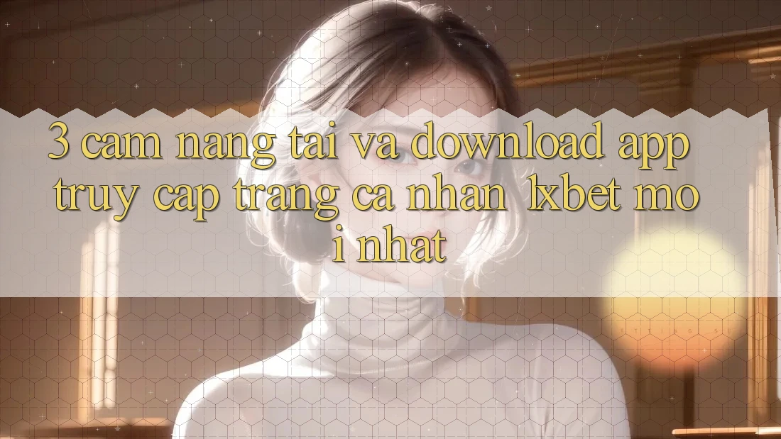 3. Cẩm nang Tải Và Download App Truy cập trang cá nhân 1xbet Mới Nhất