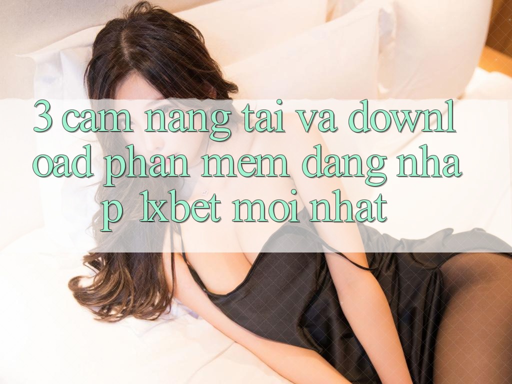 3. Cẩm nang Tải Và Download Phần mềm Đăng Nhập 1xbet Mới Nhất