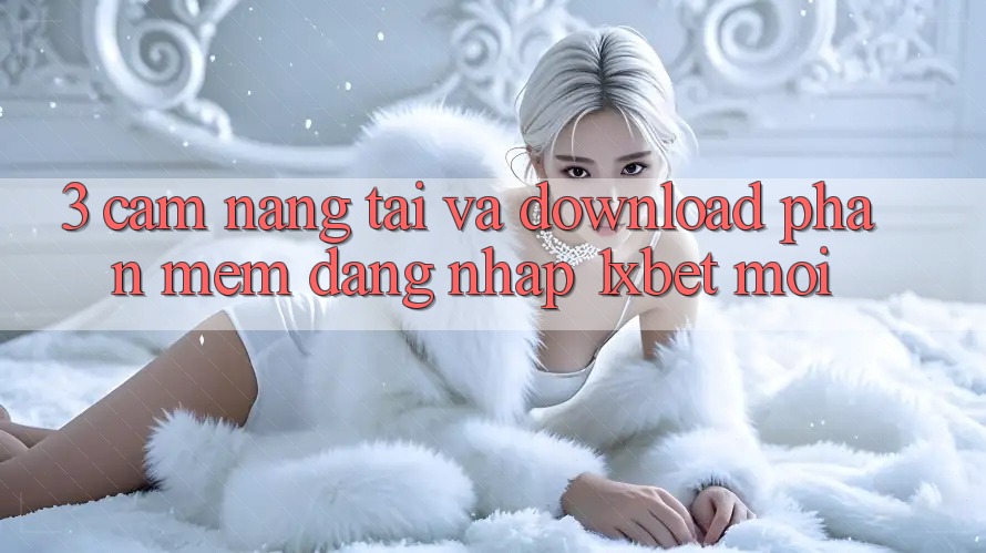 3. Cẩm nang Tải Và Download Phần mềm Đăng Nhập 1xbet Mới