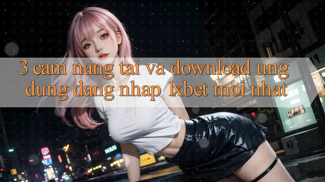 3. Cẩm nang Tải Và Download Ứng Dụng Đăng Nhập 1xbet Mới Nhất