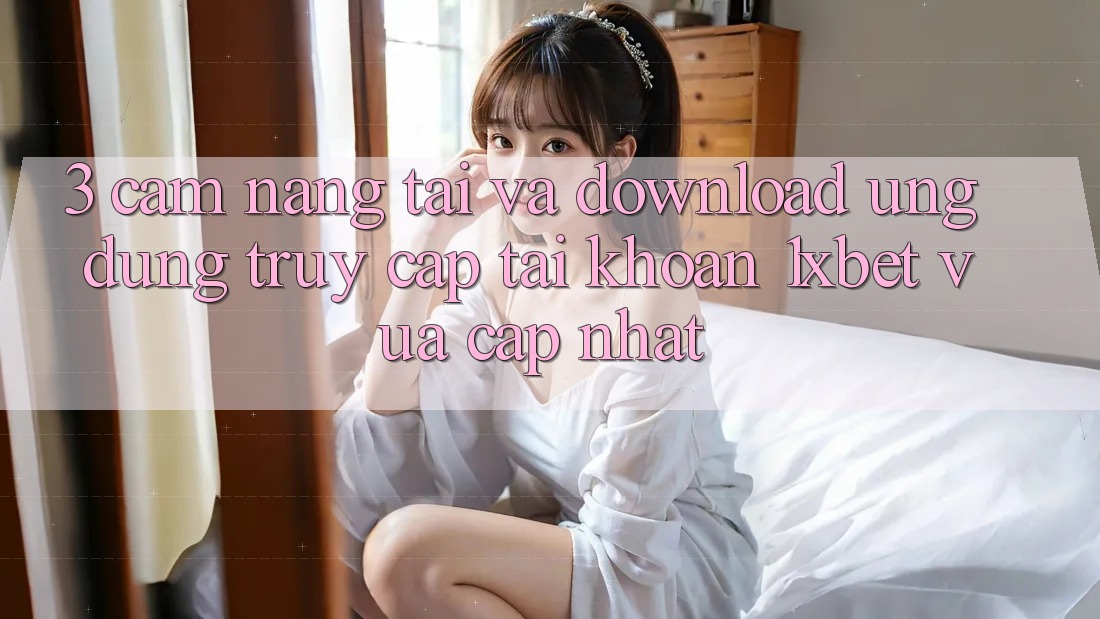 3. Cẩm nang Tải Và Download Ứng Dụng Truy cập tài khoản 1xbet Vừa cập nhật 3. Cẩm nang Tải Và Download Ứng Dụng Truy cập tài khoản 1xbet Vừa cập nhật