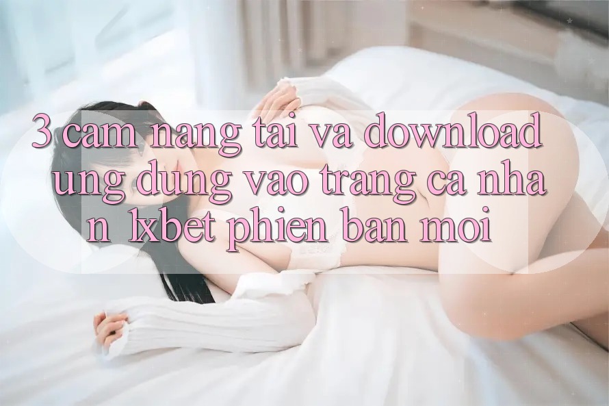 3. Cẩm nang Tải Và Download Ứng Dụng Vào trang cá nhân 1xbet Phiên bản mới 3. Cẩm nang Tải Và Download Ứng Dụng Vào trang cá nhân 1xbet Phiên bản mới