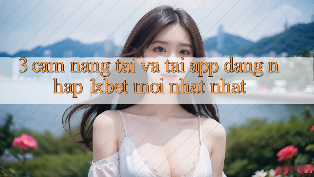 3. Cẩm nang Tải Và Tải App Đăng Nhập 1xbet Mới nhất Nhất